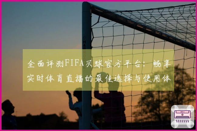 全面评测FIFA买球官方平台:畅享实时体育直播的最佳选择与使用体验