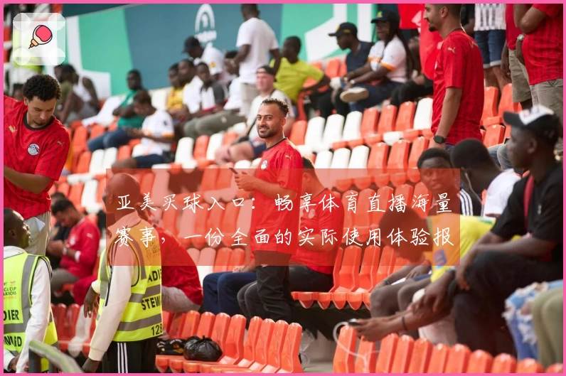 亚美买球入口：畅享体育直播海量赛事，一份全面的实际使用体验报告