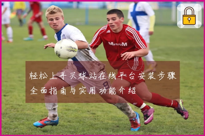 轻松上手买球站在线平台安装步骤全面指南与实用功能介绍