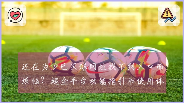 还在为沙巴买球网址找不到入口而烦恼?超全平台功能指引和使用体验一次讲清楚