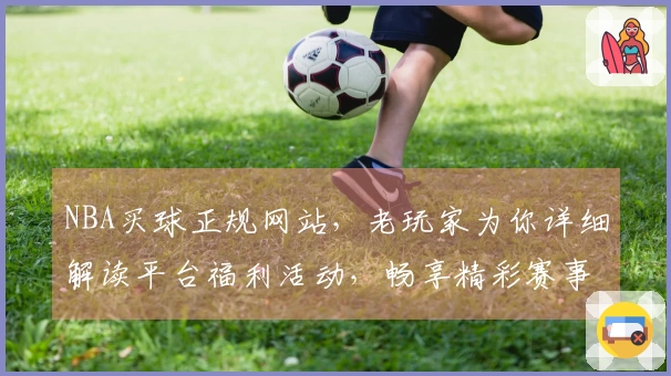 NBA买球正规网站，老玩家为你详细解读平台福利活动，畅享精彩赛事！