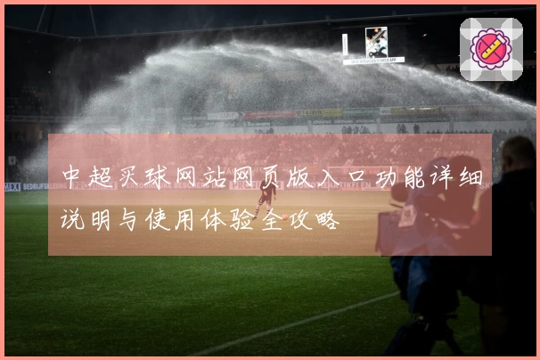 中超买球网站网页版入口功能详细说明与使用体验全攻略