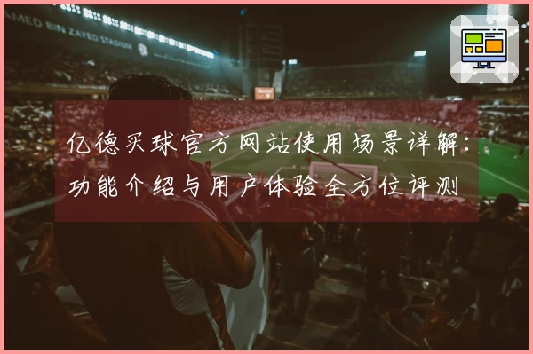亿德买球官方网站使用场景详解:功能介绍与用户体验全方位评测