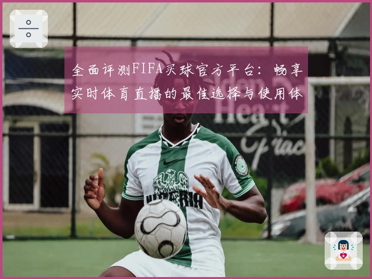 全面评测FIFA买球官方平台：畅享实时体育直播的最佳选择与使用体验