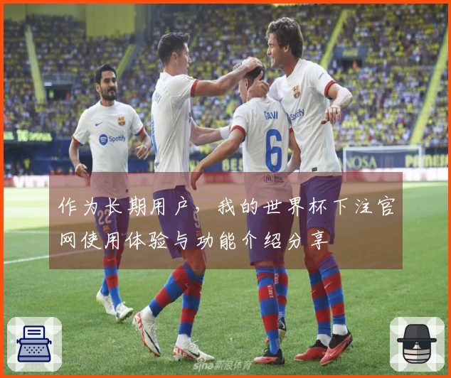 作为长期用户，我的世界杯下注官网使用体验与功能介绍分享